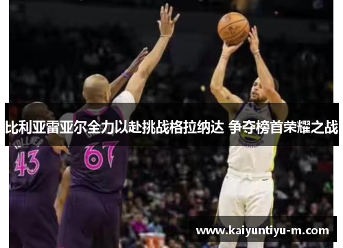 比利亚雷亚尔全力以赴挑战格拉纳达 争夺榜首荣耀之战