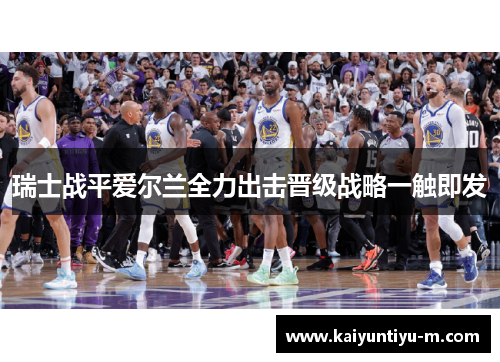 瑞士战平爱尔兰全力出击晋级战略一触即发