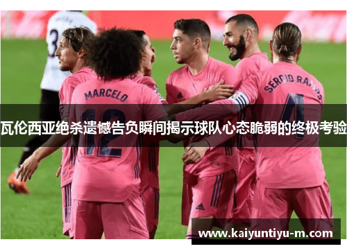 瓦伦西亚绝杀遗憾告负瞬间揭示球队心态脆弱的终极考验