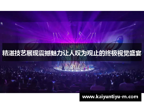 精湛技艺展现震撼魅力让人叹为观止的终极视觉盛宴