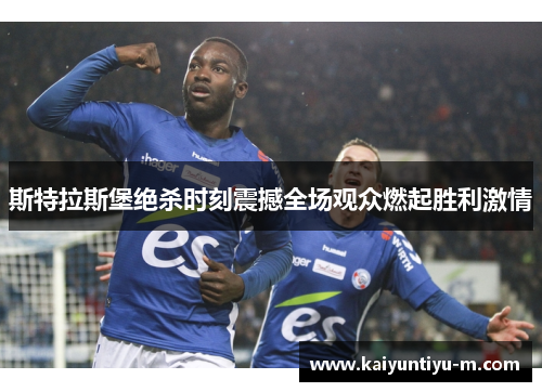 斯特拉斯堡绝杀时刻震撼全场观众燃起胜利激情