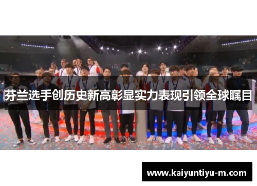 芬兰选手创历史新高彰显实力表现引领全球瞩目