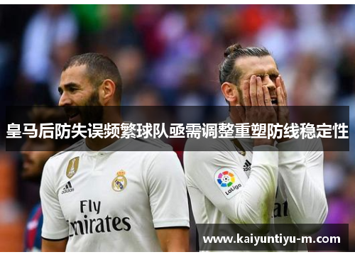 皇马后防失误频繁球队亟需调整重塑防线稳定性