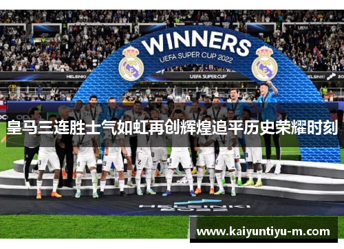 皇马三连胜士气如虹再创辉煌追平历史荣耀时刻