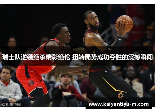 瑞士队逆袭绝杀精彩绝伦 扭转局势成功夺胜的震撼瞬间
