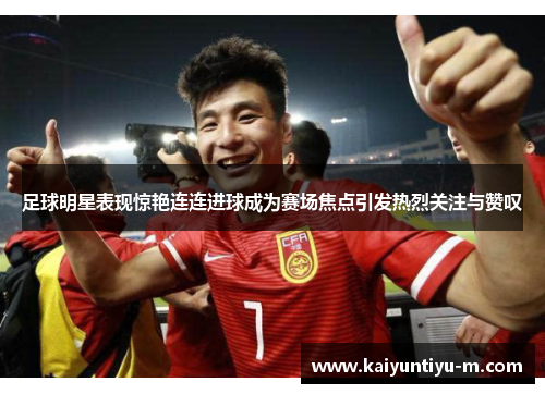 足球明星表现惊艳连连进球成为赛场焦点引发热烈关注与赞叹