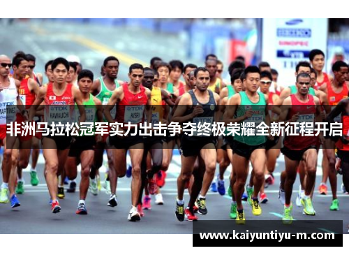 非洲马拉松冠军实力出击争夺终极荣耀全新征程开启
