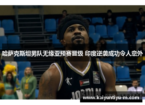 哈萨克斯坦男队无缘亚预赛晋级 印度逆袭成功令人意外