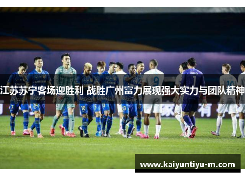 江苏苏宁客场迎胜利 战胜广州富力展现强大实力与团队精神