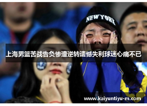 上海男篮苦战告负惨遭逆转遗憾失利球迷心痛不已