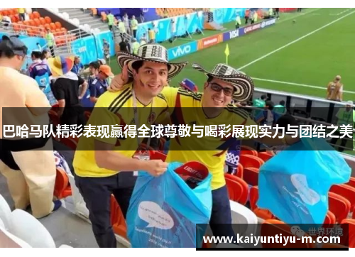 巴哈马队精彩表现赢得全球尊敬与喝彩展现实力与团结之美