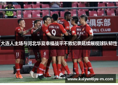 大连人主场与河北华夏幸福战平不败纪录延续展现球队韧性