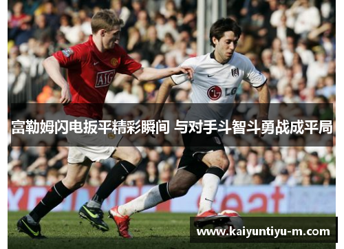 富勒姆闪电扳平精彩瞬间 与对手斗智斗勇战成平局