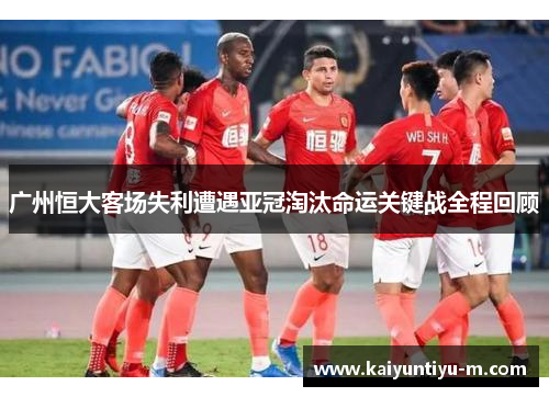 广州恒大客场失利遭遇亚冠淘汰命运关键战全程回顾