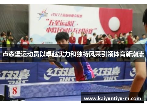 卢森堡运动员以卓越实力和独特风采引领体育新潮流