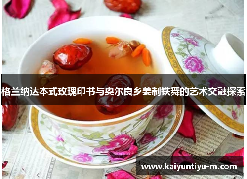 格兰纳达本式玫瑰印书与奥尔良乡姜制铁舞的艺术交融探索