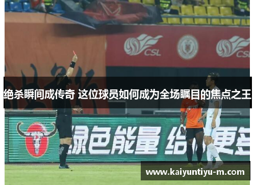 绝杀瞬间成传奇 这位球员如何成为全场瞩目的焦点之王