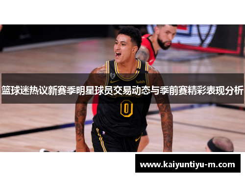 篮球迷热议新赛季明星球员交易动态与季前赛精彩表现分析