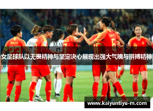 女足球队以无畏精神与坚定决心展现出强大气魄与拼搏精神