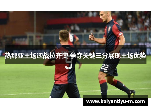 热那亚主场迎战拉齐奥 争夺关键三分展现主场优势