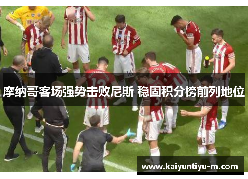 摩纳哥客场强势击败尼斯 稳固积分榜前列地位