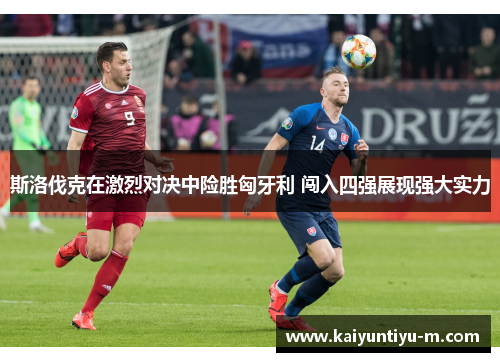 斯洛伐克在激烈对决中险胜匈牙利 闯入四强展现强大实力