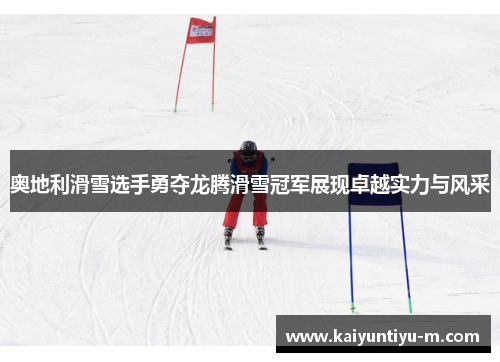 奥地利滑雪选手勇夺龙腾滑雪冠军展现卓越实力与风采