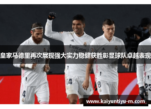 皇家马德里再次展现强大实力稳健获胜彰显球队卓越表现