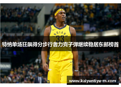 特纳单场狂飙得分步行者力克子弹继续稳居东部榜首