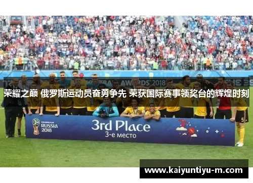 荣耀之巅 俄罗斯运动员奋勇争先 荣获国际赛事领奖台的辉煌时刻