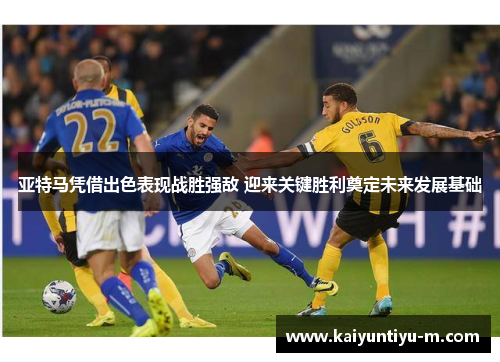 亚特马凭借出色表现战胜强敌 迎来关键胜利奠定未来发展基础