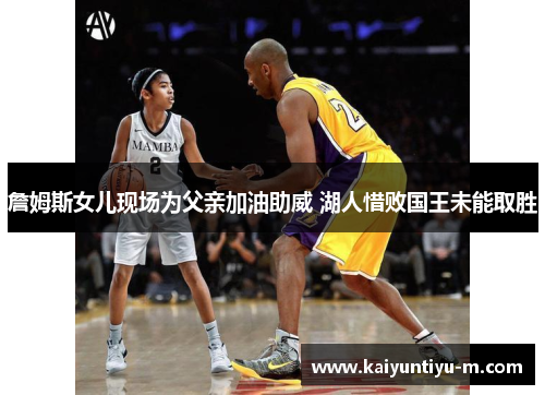 詹姆斯女儿现场为父亲加油助威 湖人惜败国王未能取胜
