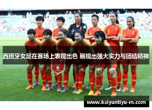 西班牙女足在赛场上表现出色 展现出强大实力与团结精神