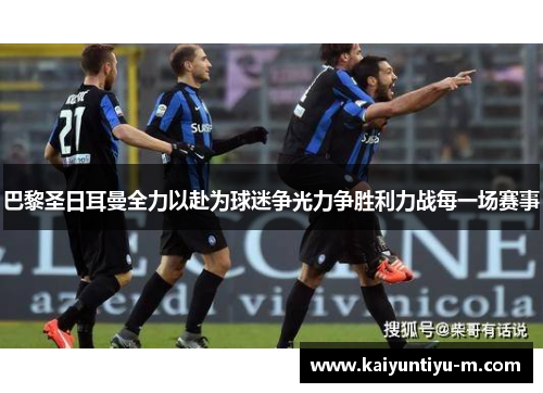 巴黎圣日耳曼全力以赴为球迷争光力争胜利力战每一场赛事