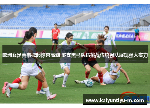 欧洲女足赛事掀起惊喜高潮 多支黑马队伍挑战传统强队展现强大实力