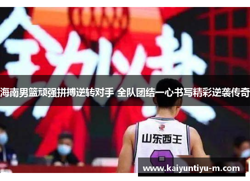 海南男篮顽强拼搏逆转对手 全队团结一心书写精彩逆袭传奇