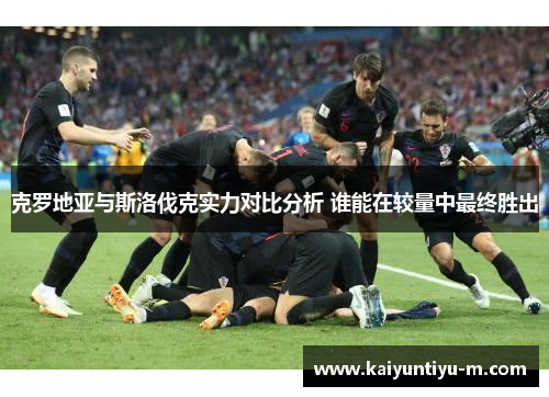 克罗地亚与斯洛伐克实力对比分析 谁能在较量中最终胜出
