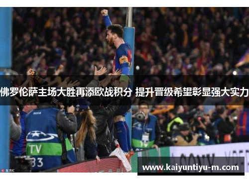 佛罗伦萨主场大胜再添欧战积分 提升晋级希望彰显强大实力