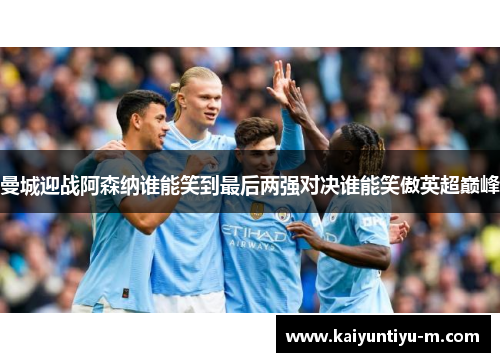 曼城迎战阿森纳谁能笑到最后两强对决谁能笑傲英超巅峰
