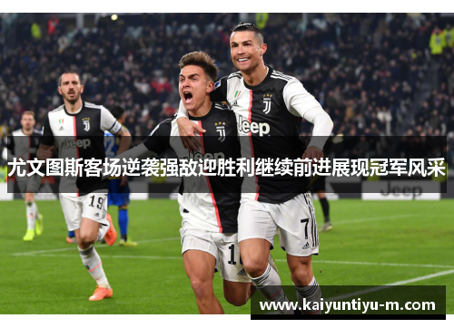 尤文图斯客场逆袭强敌迎胜利继续前进展现冠军风采