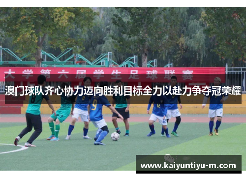 澳门球队齐心协力迈向胜利目标全力以赴力争夺冠荣耀