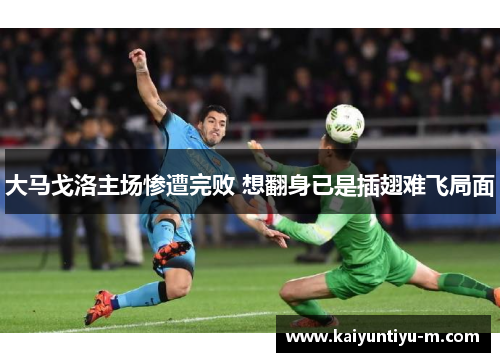 大马戈洛主场惨遭完败 想翻身已是插翅难飞局面