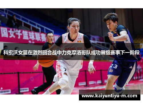 科索沃女篮在激烈回合战中力克摩洛哥队成功晋级赛事下一阶段