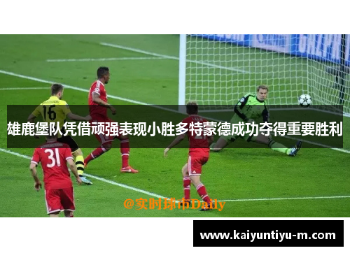 雄鹿堡队凭借顽强表现小胜多特蒙德成功夺得重要胜利